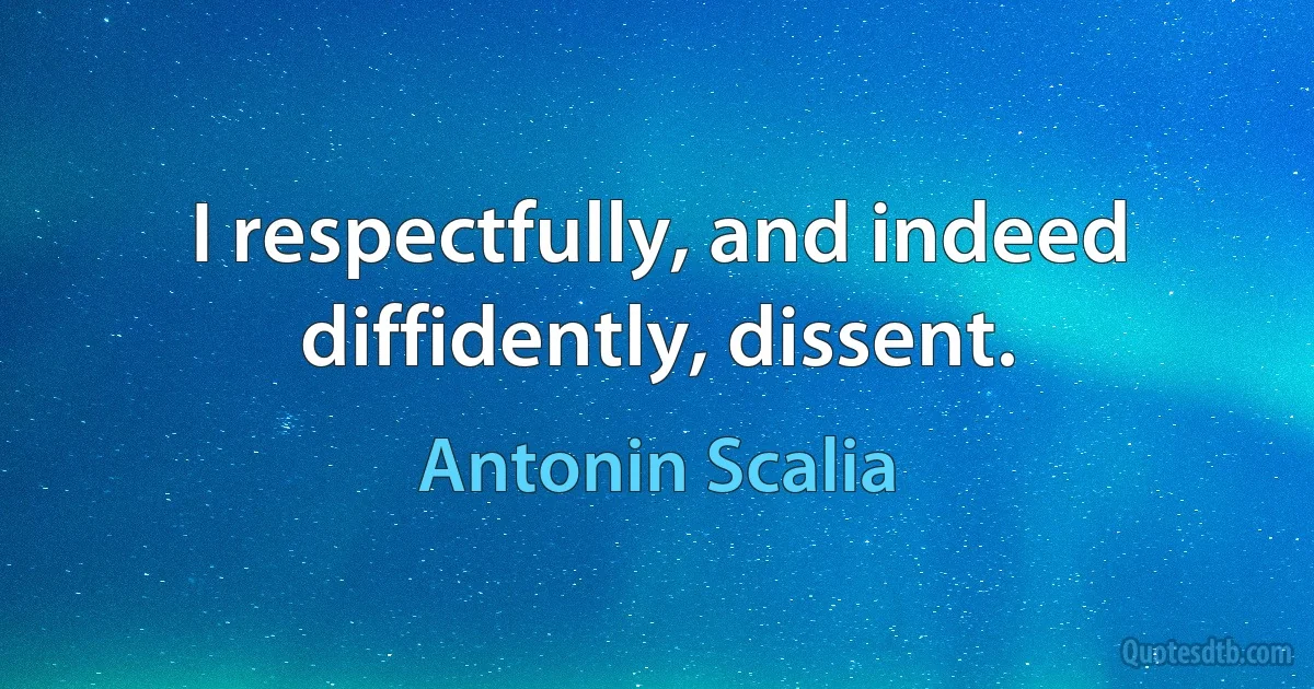 I respectfully, and indeed diffidently, dissent. (Antonin Scalia)