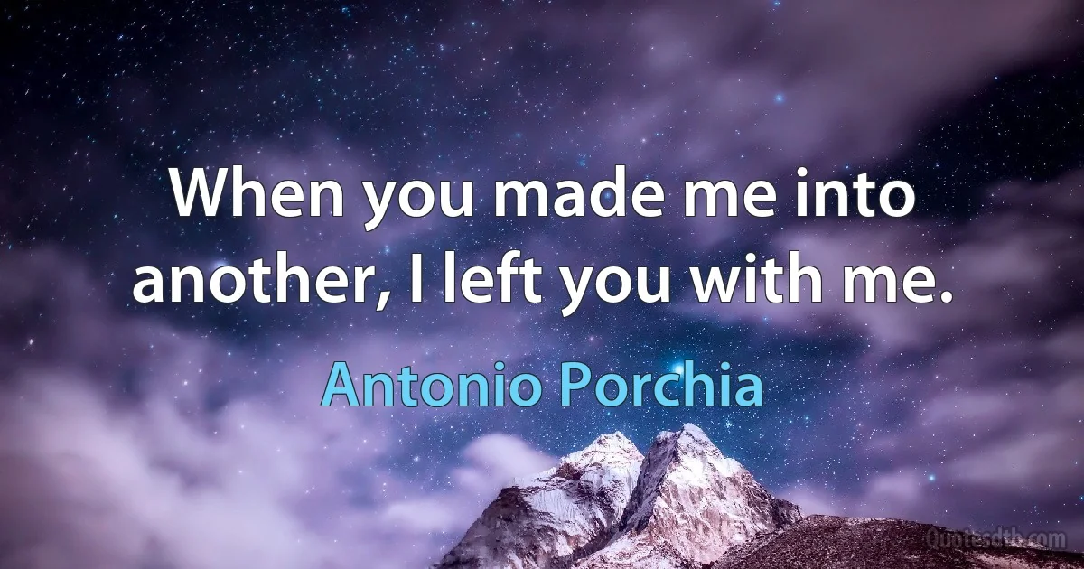 When you made me into another, I left you with me. (Antonio Porchia)