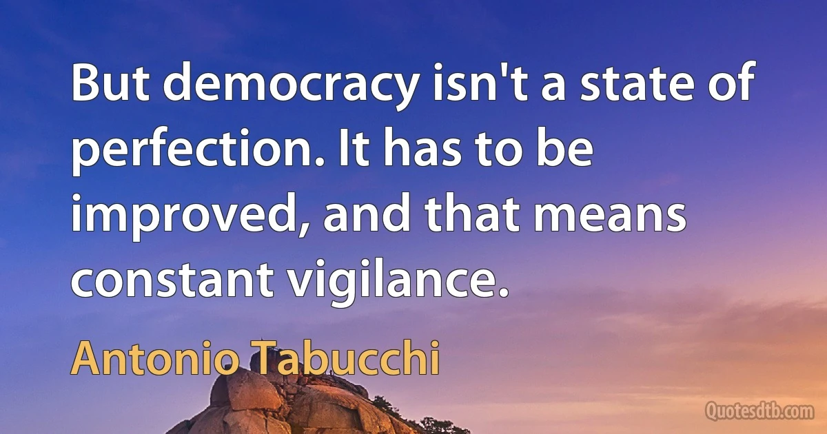 But democracy isn't a state of perfection. It has to be improved, and that means constant vigilance. (Antonio Tabucchi)