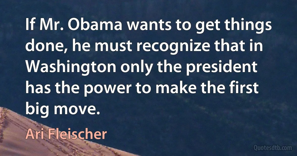 If Mr. Obama wants to get things done, he must recognize that in Washington only the president has the power to make the first big move. (Ari Fleischer)