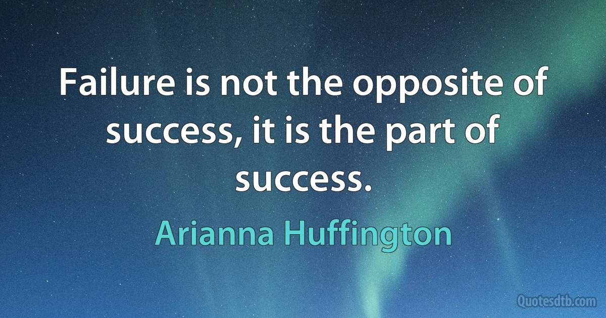 Failure is not the opposite of success, it is the part of success. (Arianna Huffington)