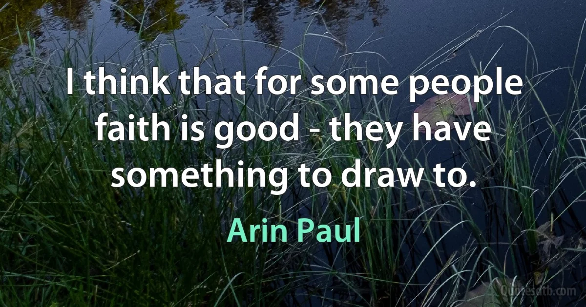 I think that for some people faith is good - they have something to draw to. (Arin Paul)