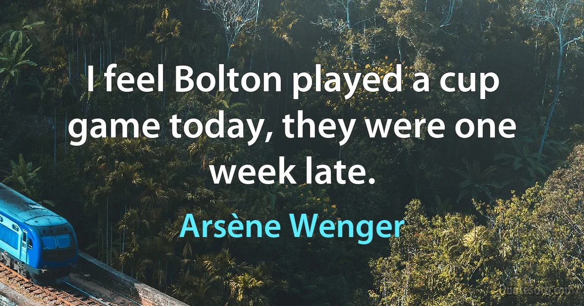 I feel Bolton played a cup game today, they were one week late. (Arsène Wenger)