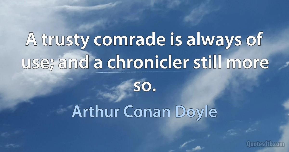 A trusty comrade is always of use; and a chronicler still more so. (Arthur Conan Doyle)