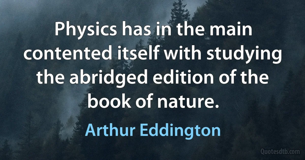 Physics has in the main contented itself with studying the abridged edition of the book of nature. (Arthur Eddington)