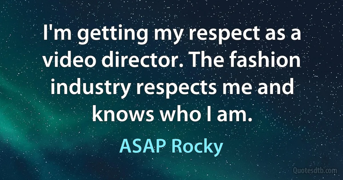 I'm getting my respect as a video director. The fashion industry respects me and knows who I am. (ASAP Rocky)