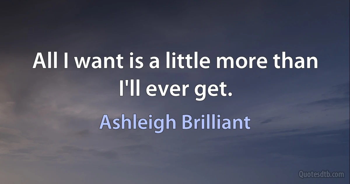 All I want is a little more than I'll ever get. (Ashleigh Brilliant)