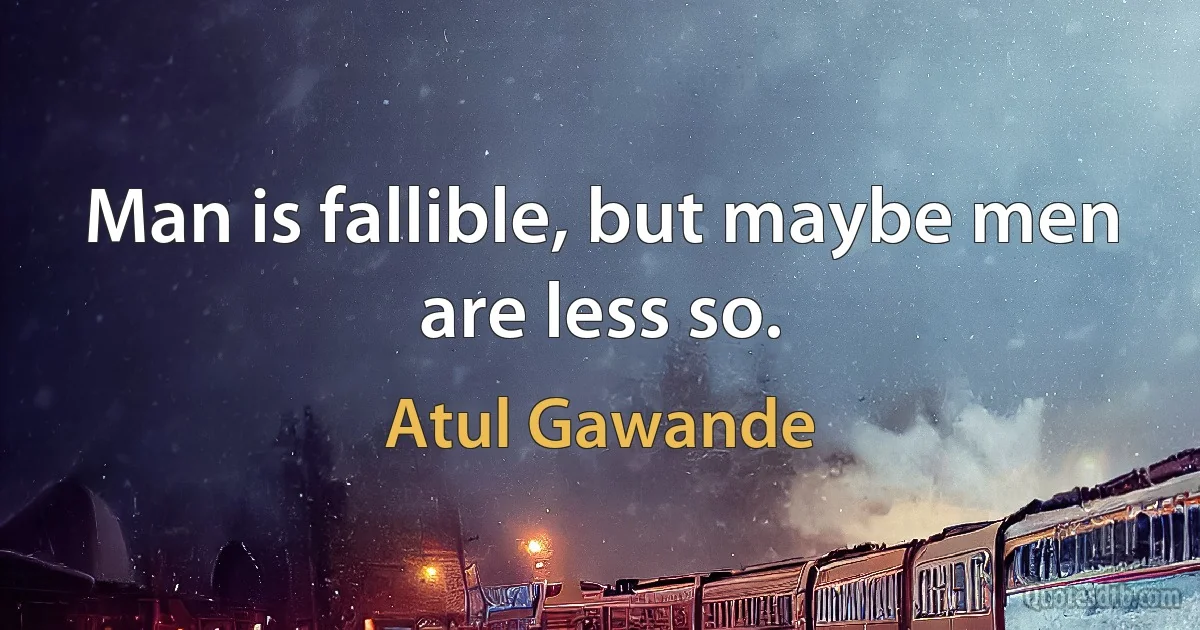 Man is fallible, but maybe men are less so. (Atul Gawande)