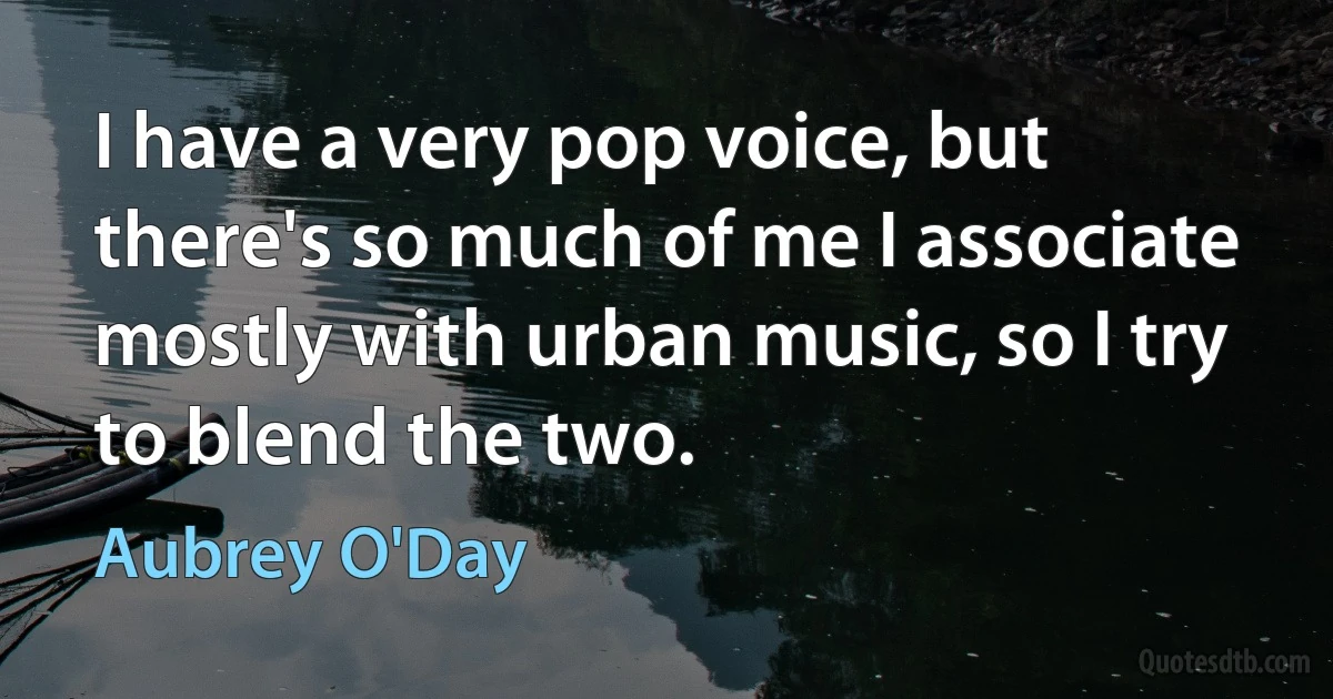 I have a very pop voice, but there's so much of me I associate mostly with urban music, so I try to blend the two. (Aubrey O'Day)