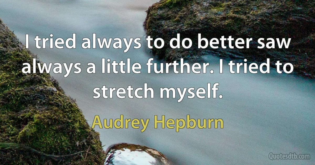 I tried always to do better saw always a little further. I tried to stretch myself. (Audrey Hepburn)