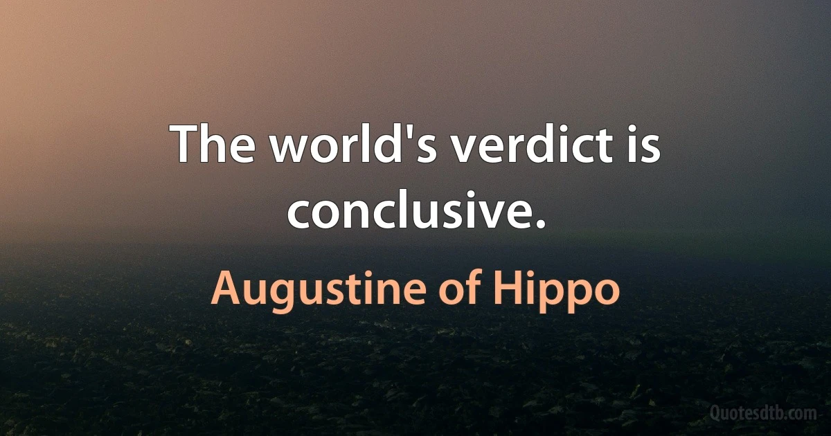 The world's verdict is conclusive. (Augustine of Hippo)