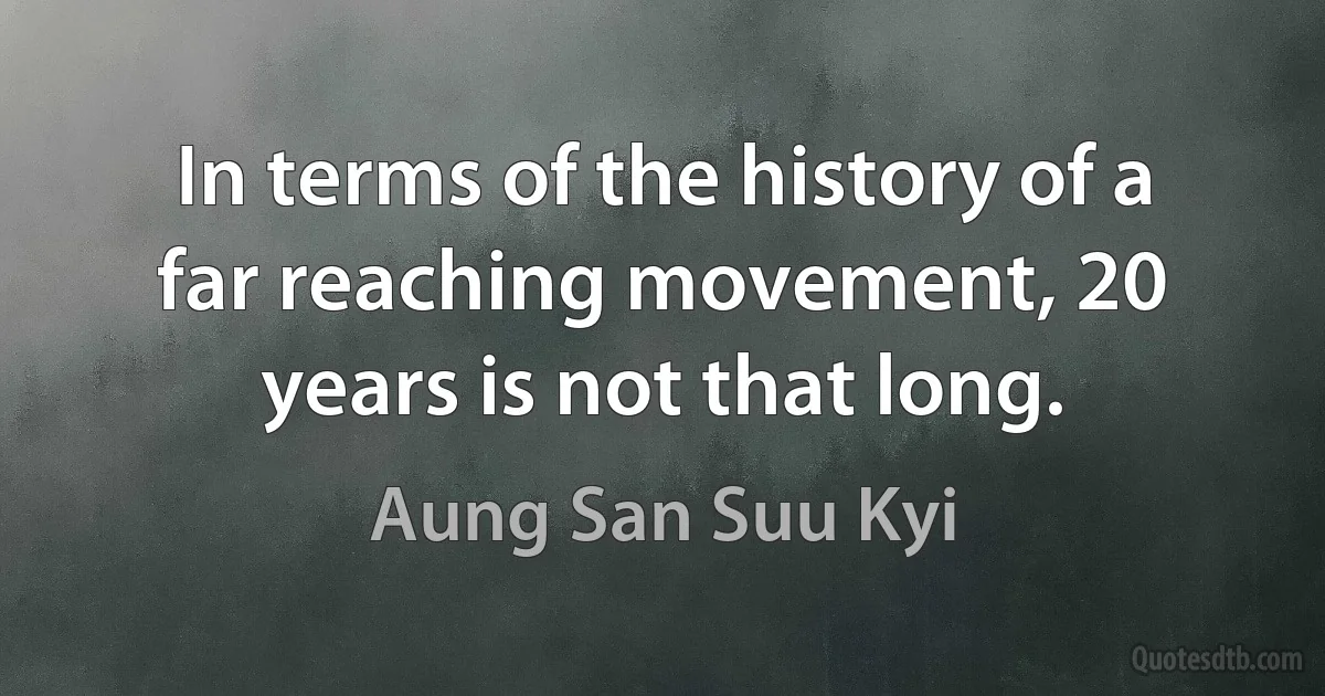 In terms of the history of a far reaching movement, 20 years is not that long. (Aung San Suu Kyi)