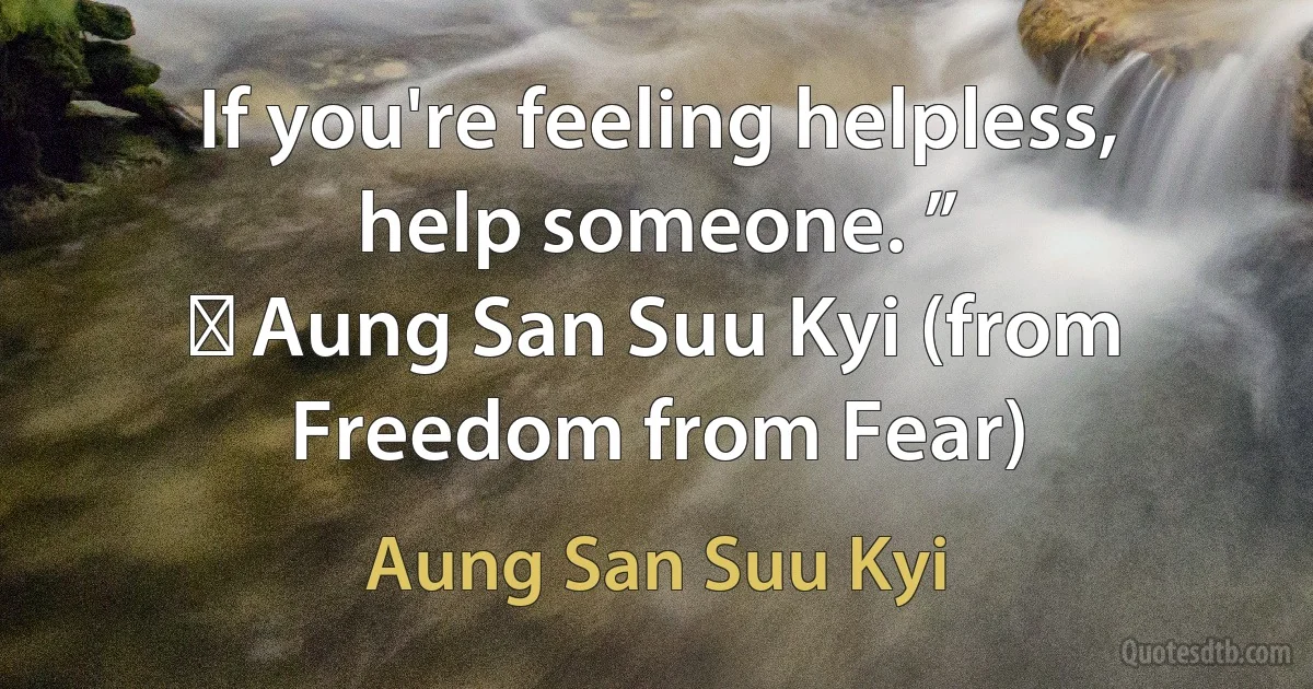 If you're feeling helpless, help someone. ”
― Aung San Suu Kyi (from Freedom from Fear) (Aung San Suu Kyi)