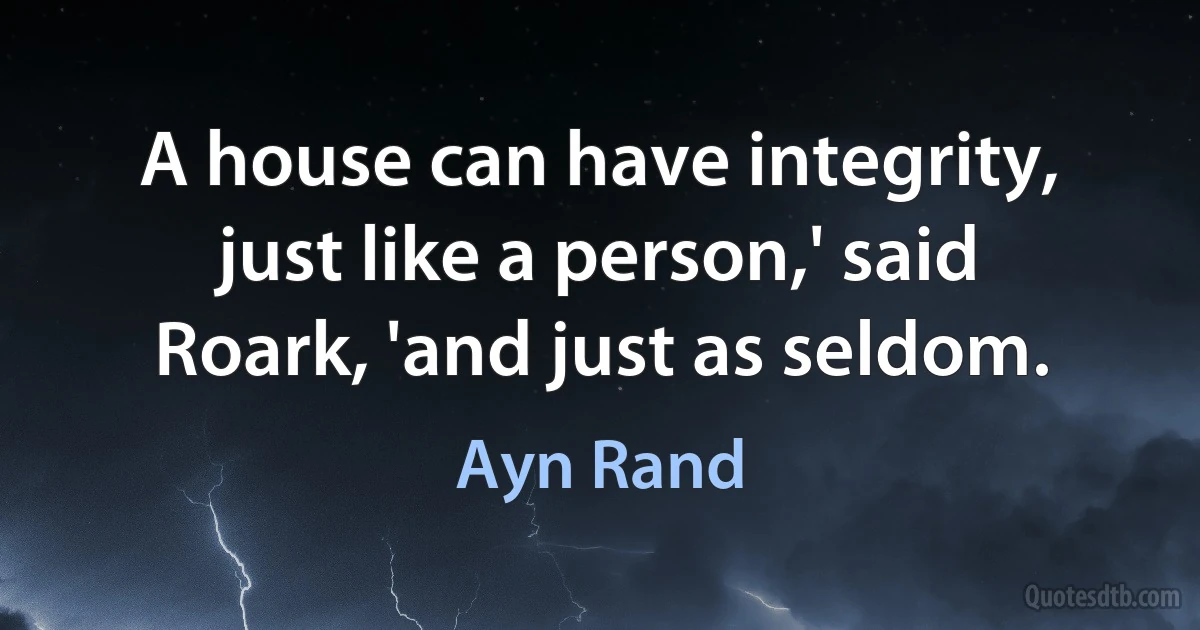 A house can have integrity, just like a person,' said Roark, 'and just as seldom. (Ayn Rand)