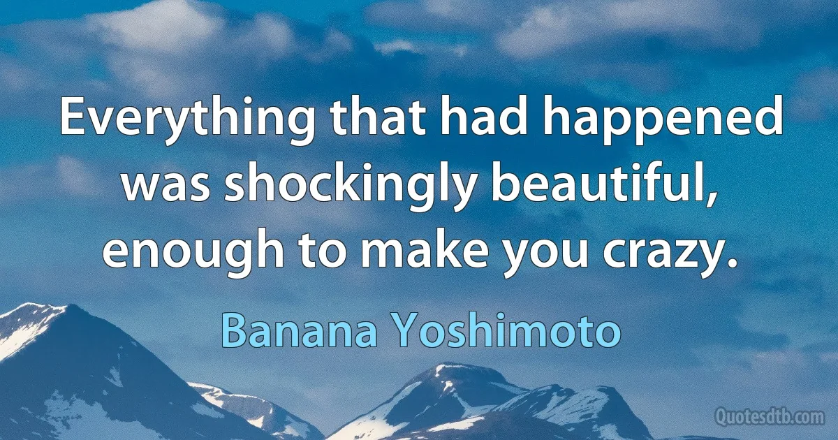 Everything that had happened was shockingly beautiful, enough to make you crazy. (Banana Yoshimoto)