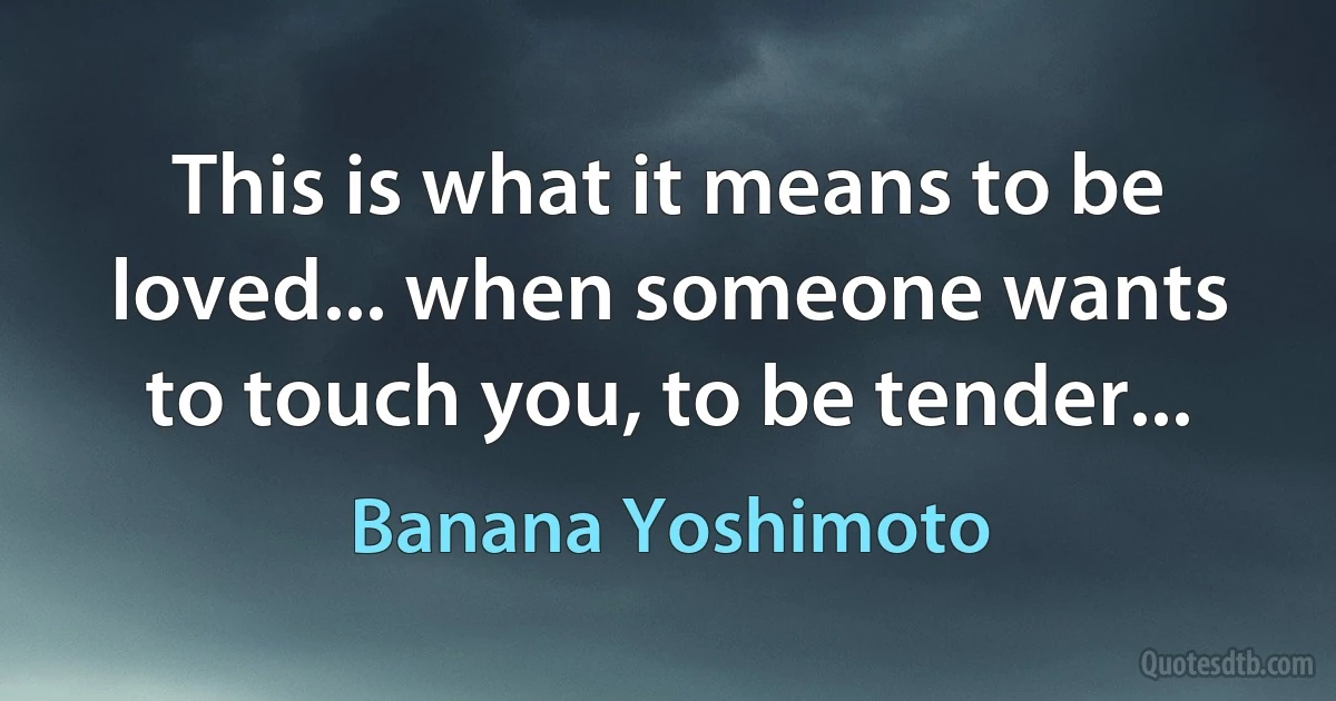 This is what it means to be loved... when someone wants to touch you, to be tender... (Banana Yoshimoto)