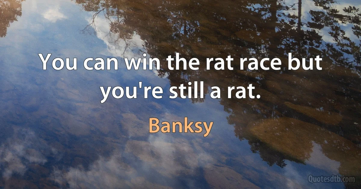 You can win the rat race but you're still a rat. (Banksy)