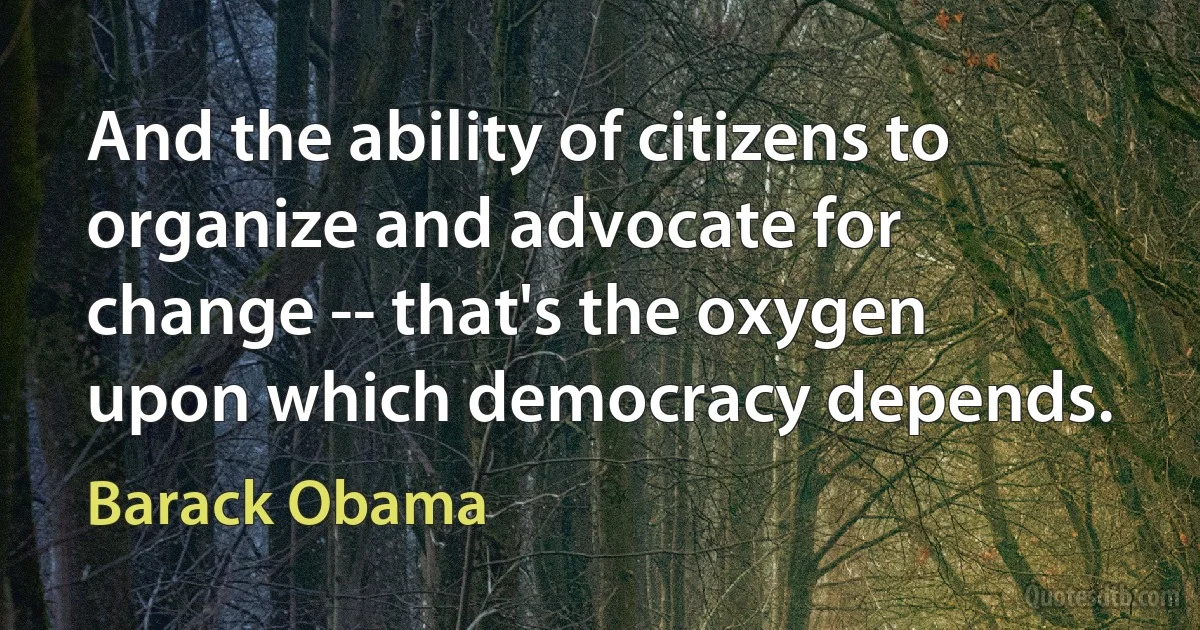 And the ability of citizens to organize and advocate for change -- that's the oxygen upon which democracy depends. (Barack Obama)