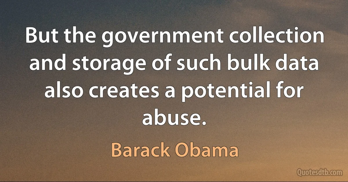 But the government collection and storage of such bulk data also creates a potential for abuse. (Barack Obama)