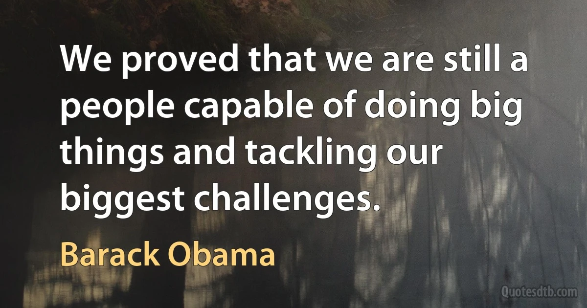 We proved that we are still a people capable of doing big things and tackling our biggest challenges. (Barack Obama)