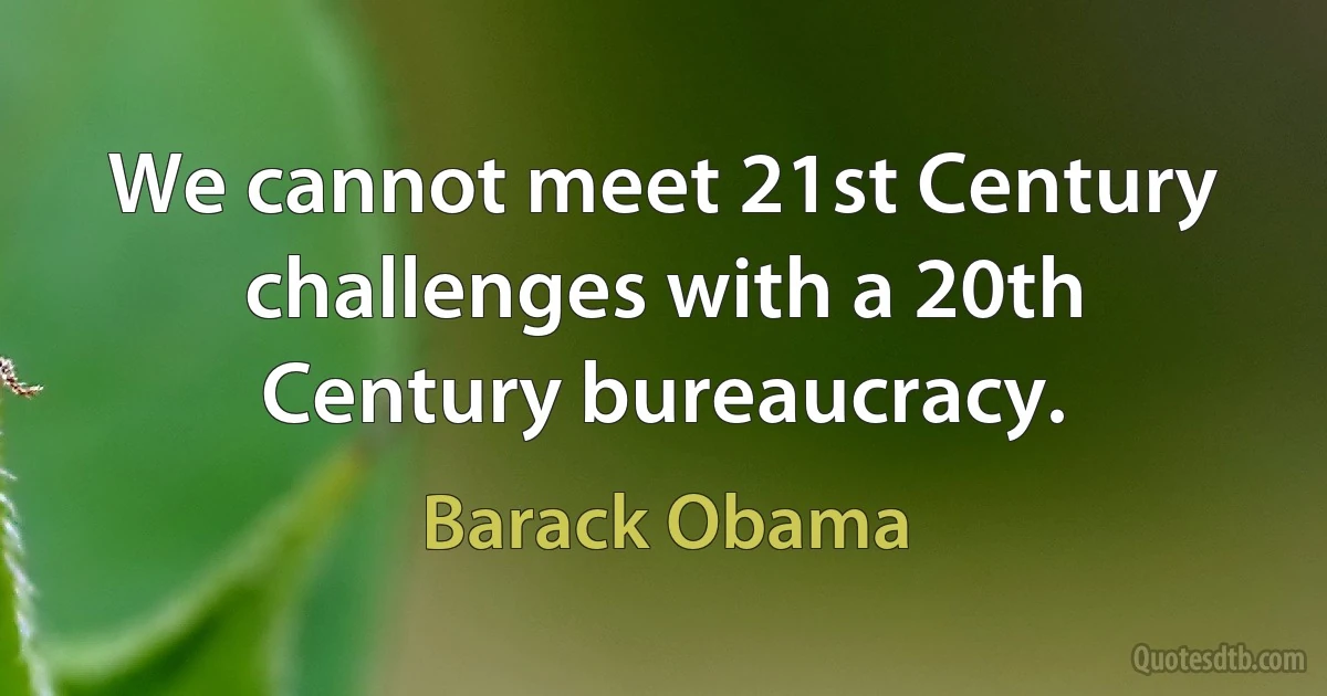 We cannot meet 21st Century challenges with a 20th Century bureaucracy. (Barack Obama)