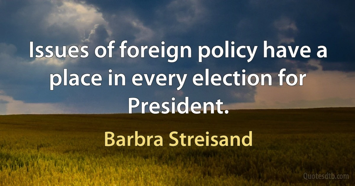 Issues of foreign policy have a place in every election for President. (Barbra Streisand)