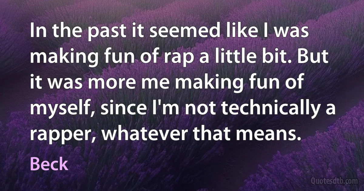 In the past it seemed like I was making fun of rap a little bit. But it was more me making fun of myself, since I'm not technically a rapper, whatever that means. (Beck)