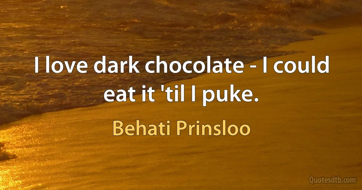 I love dark chocolate - I could eat it 'til I puke. (Behati Prinsloo)