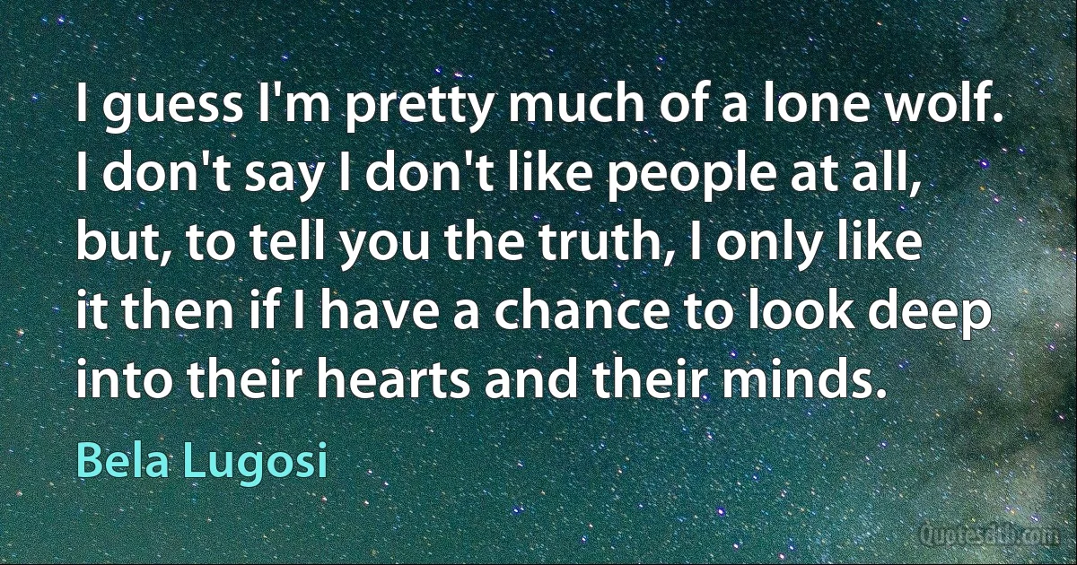 I guess I'm pretty much of a lone wolf. I don't say I don't like people at all, but, to tell you the truth, I only like it then if I have a chance to look deep into their hearts and their minds. (Bela Lugosi)