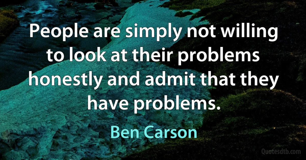 People are simply not willing to look at their problems honestly and admit that they have problems. (Ben Carson)