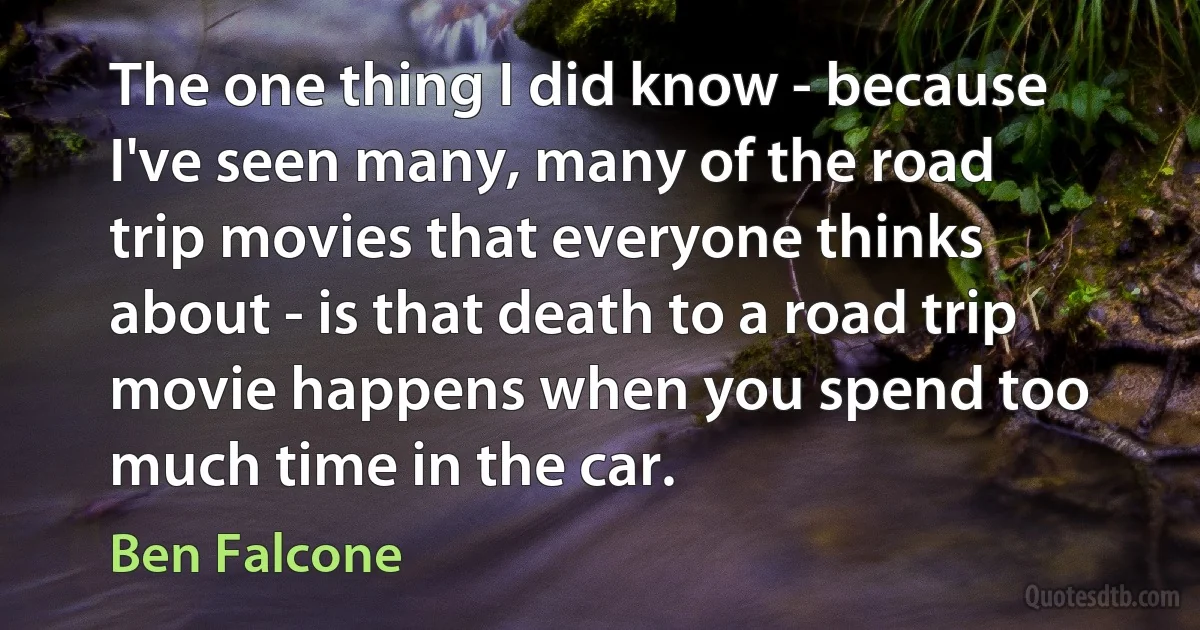 The one thing I did know - because I've seen many, many of the road trip movies that everyone thinks about - is that death to a road trip movie happens when you spend too much time in the car. (Ben Falcone)