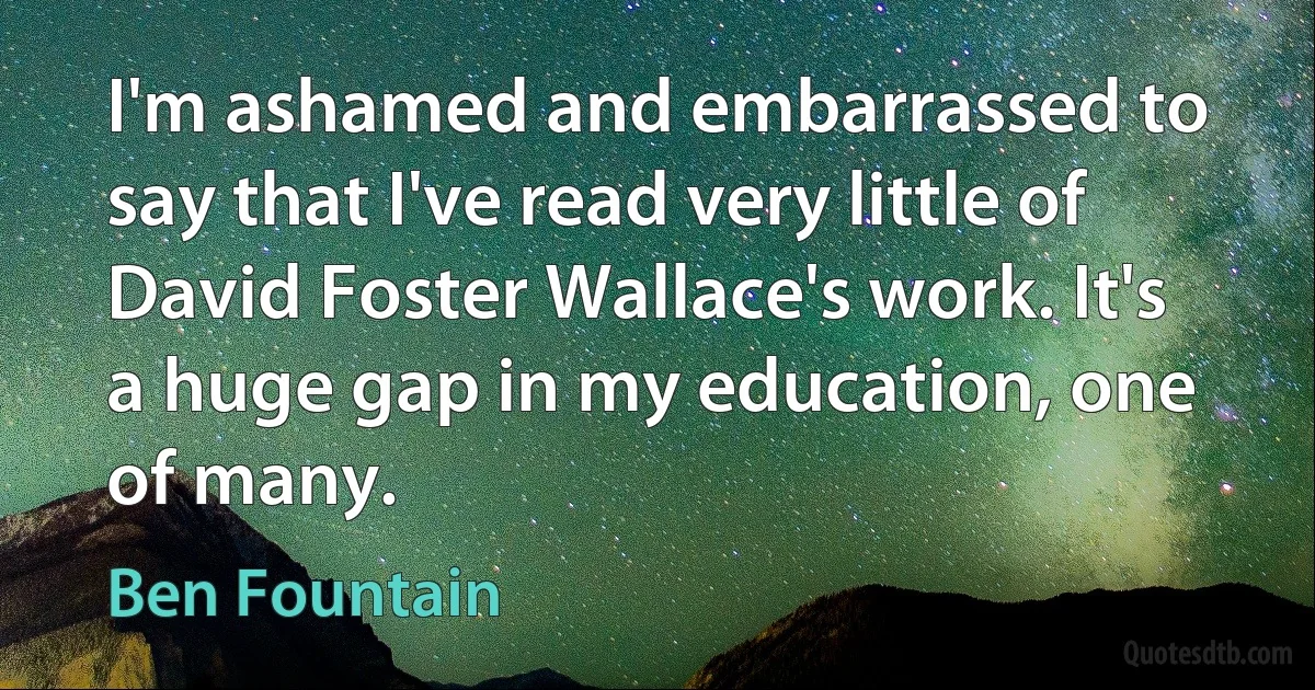 I'm ashamed and embarrassed to say that I've read very little of David Foster Wallace's work. It's a huge gap in my education, one of many. (Ben Fountain)