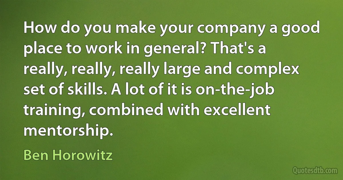 How do you make your company a good place to work in general? That's a really, really, really large and complex set of skills. A lot of it is on-the-job training, combined with excellent mentorship. (Ben Horowitz)