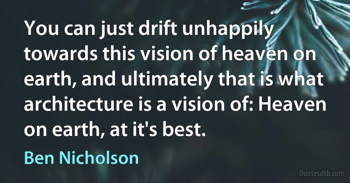 You can just drift unhappily towards this vision of heaven on earth, and ultimately that is what architecture is a vision of: Heaven on earth, at it's best. (Ben Nicholson)