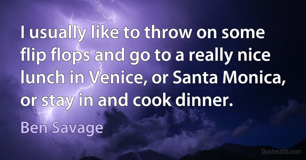 I usually like to throw on some flip flops and go to a really nice lunch in Venice, or Santa Monica, or stay in and cook dinner. (Ben Savage)