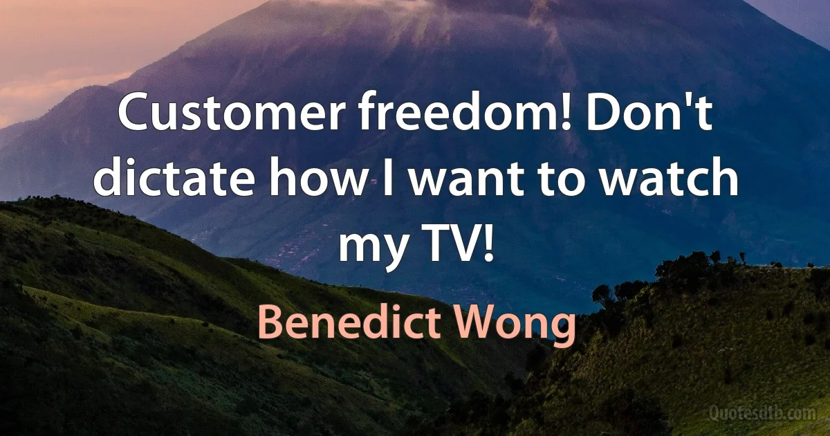 Customer freedom! Don't dictate how I want to watch my TV! (Benedict Wong)