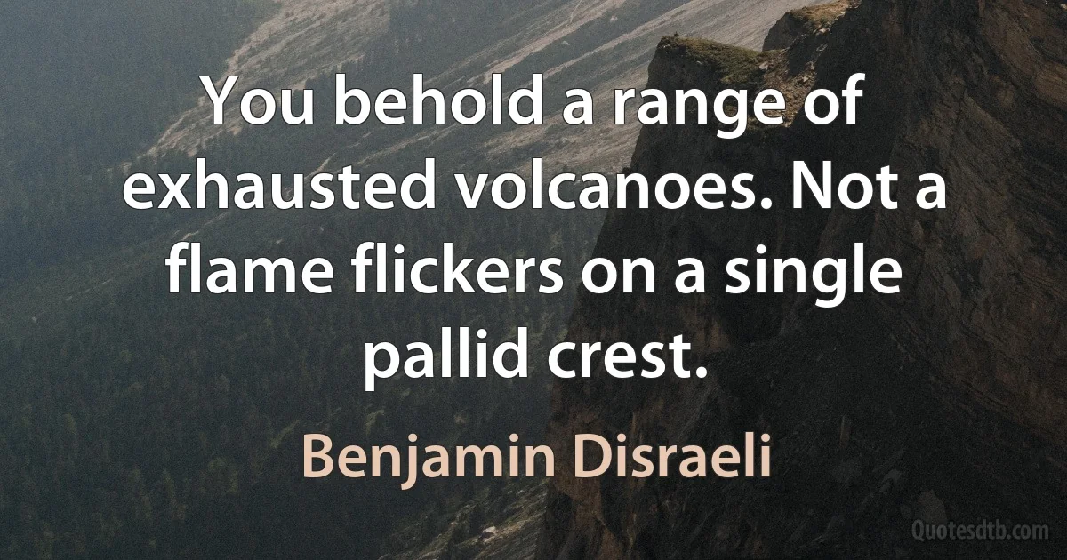 You behold a range of exhausted volcanoes. Not a flame flickers on a single pallid crest. (Benjamin Disraeli)