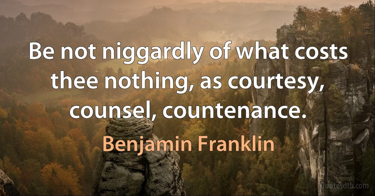 Be not niggardly of what costs thee nothing, as courtesy, counsel, countenance. (Benjamin Franklin)