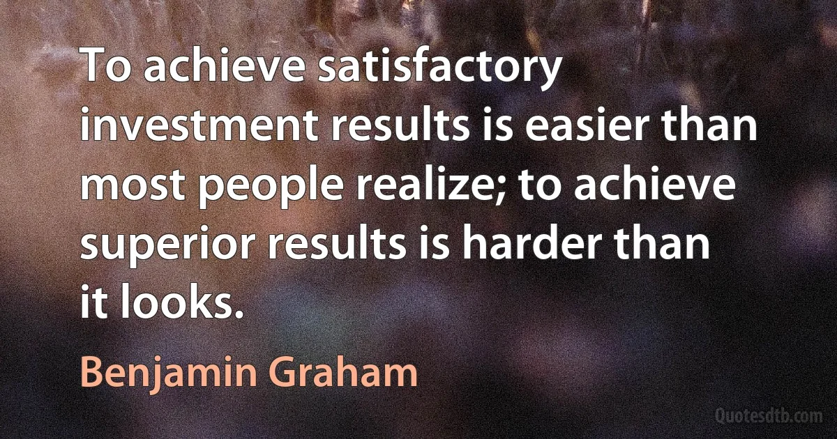 To achieve satisfactory investment results is easier than most people realize; to achieve superior results is harder than it looks. (Benjamin Graham)