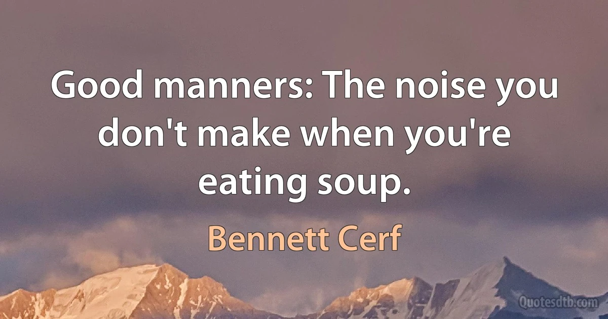 Good manners: The noise you don't make when you're eating soup. (Bennett Cerf)