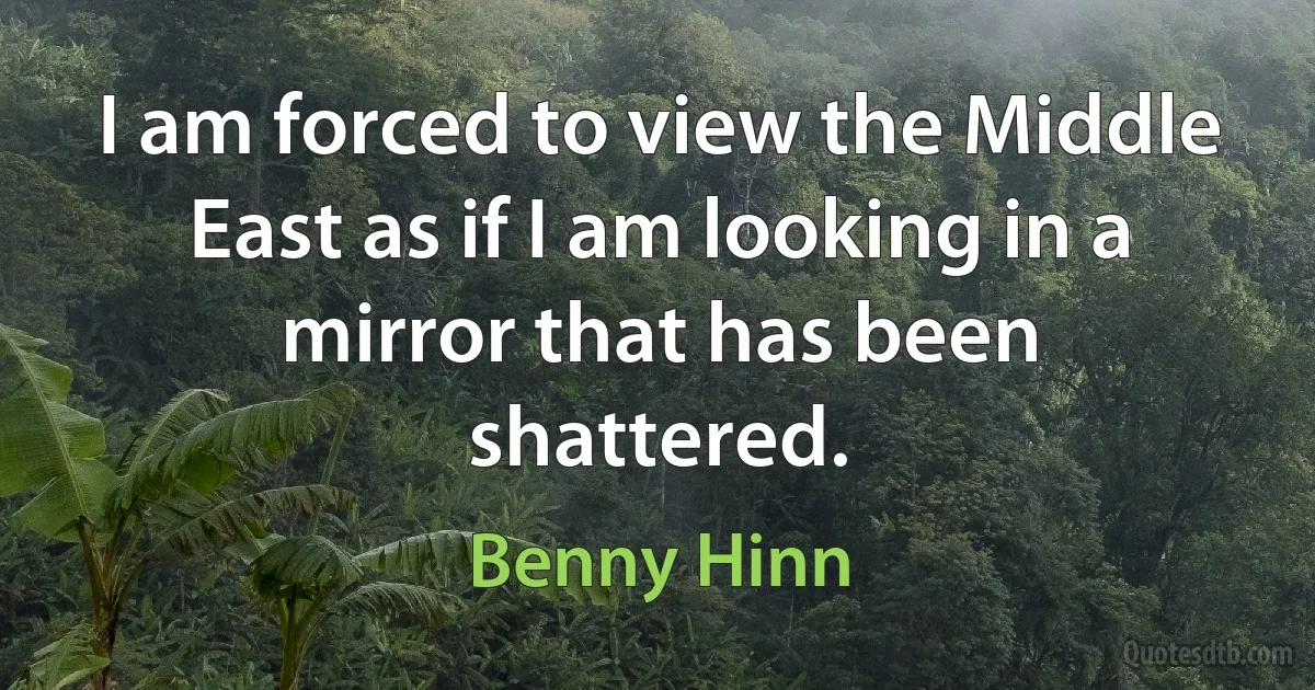 I am forced to view the Middle East as if I am looking in a mirror that has been shattered. (Benny Hinn)