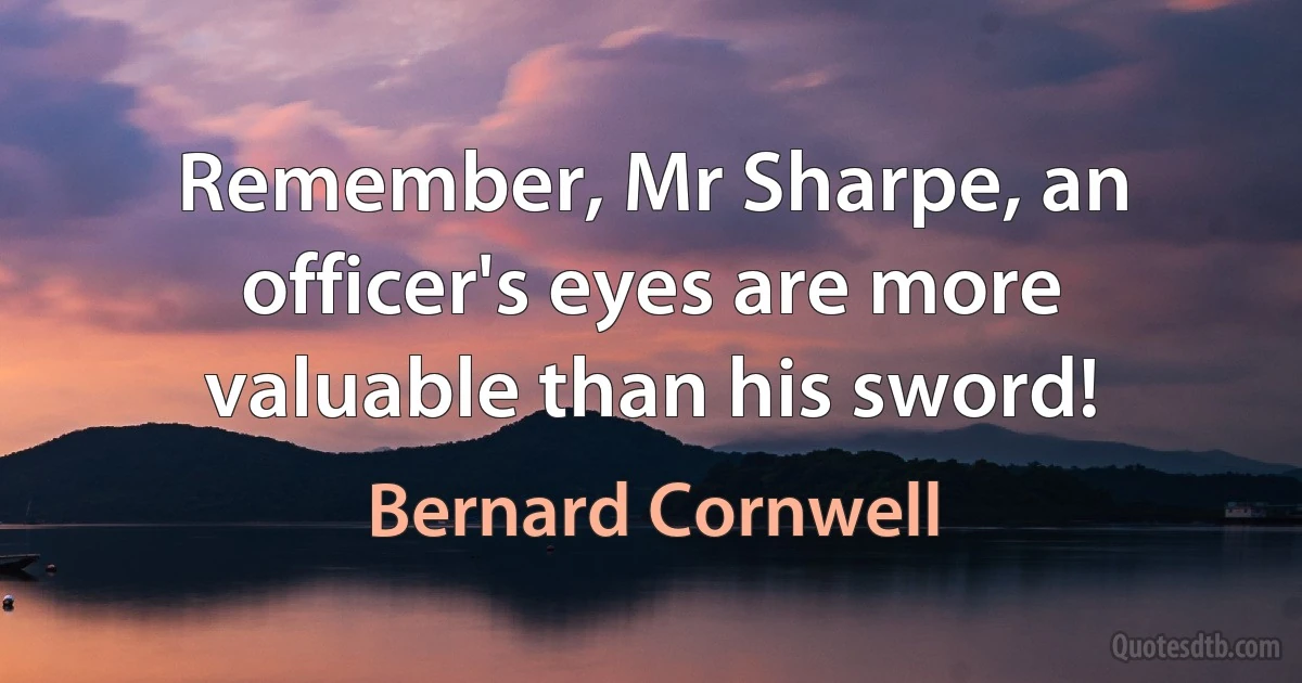 Remember, Mr Sharpe, an officer's eyes are more valuable than his sword! (Bernard Cornwell)