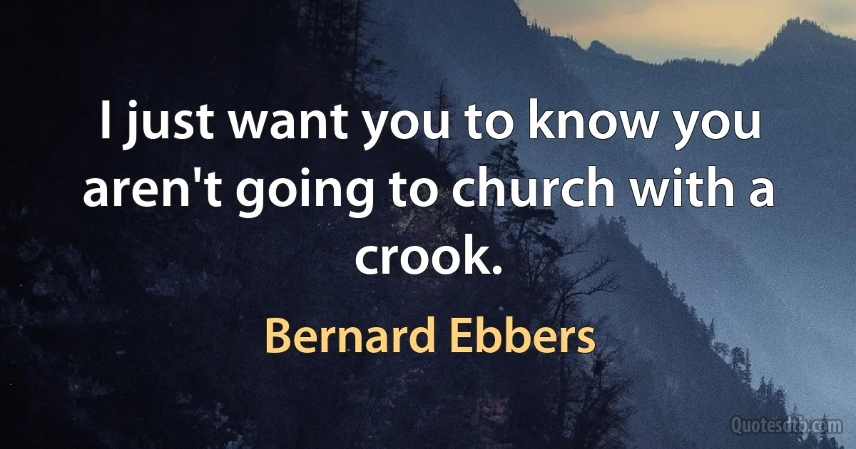 I just want you to know you aren't going to church with a crook. (Bernard Ebbers)