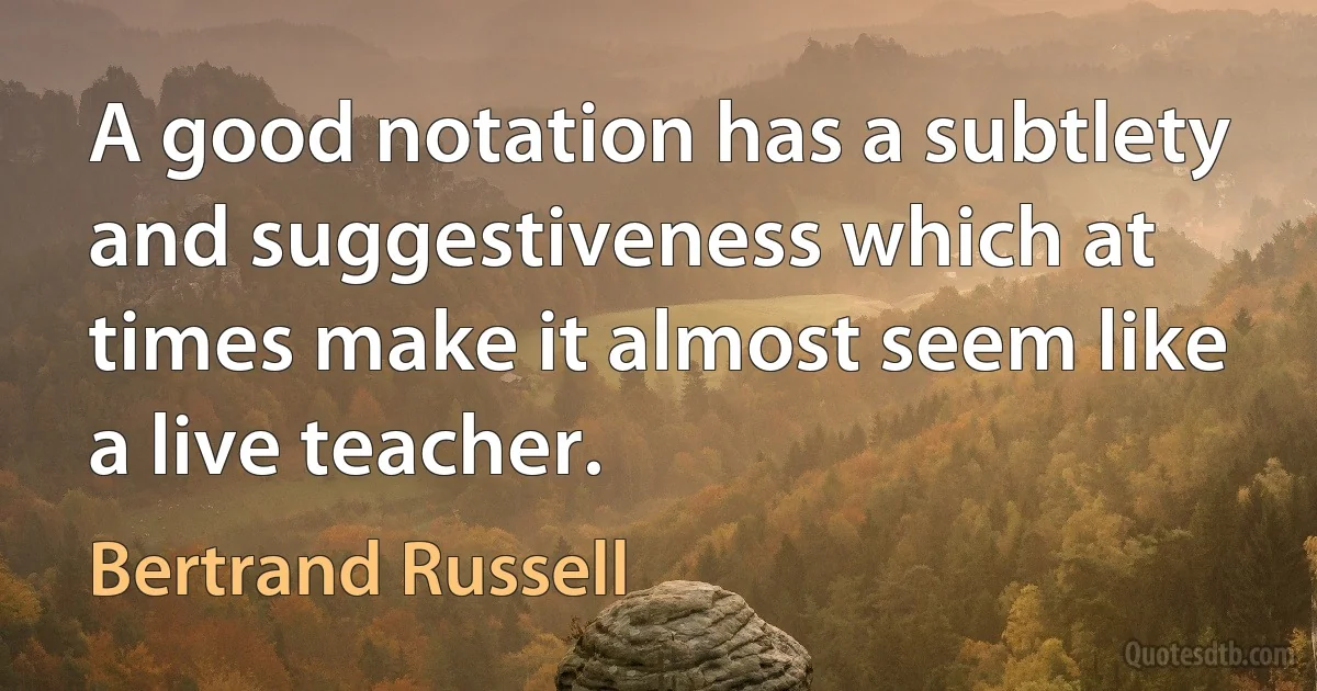 A good notation has a subtlety and suggestiveness which at times make it almost seem like a live teacher. (Bertrand Russell)