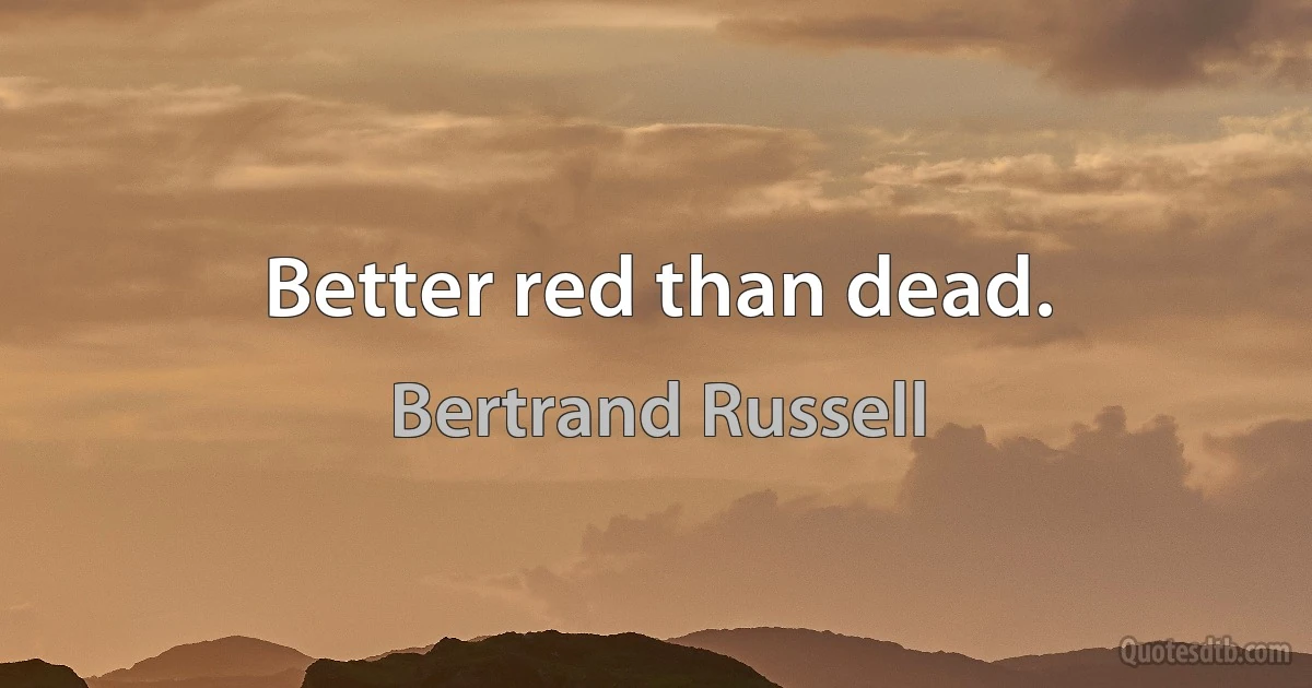 Better red than dead. (Bertrand Russell)