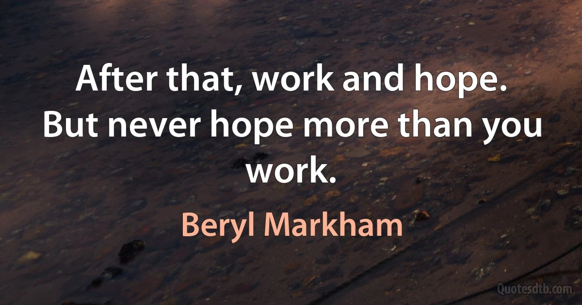 After that, work and hope. But never hope more than you work. (Beryl Markham)