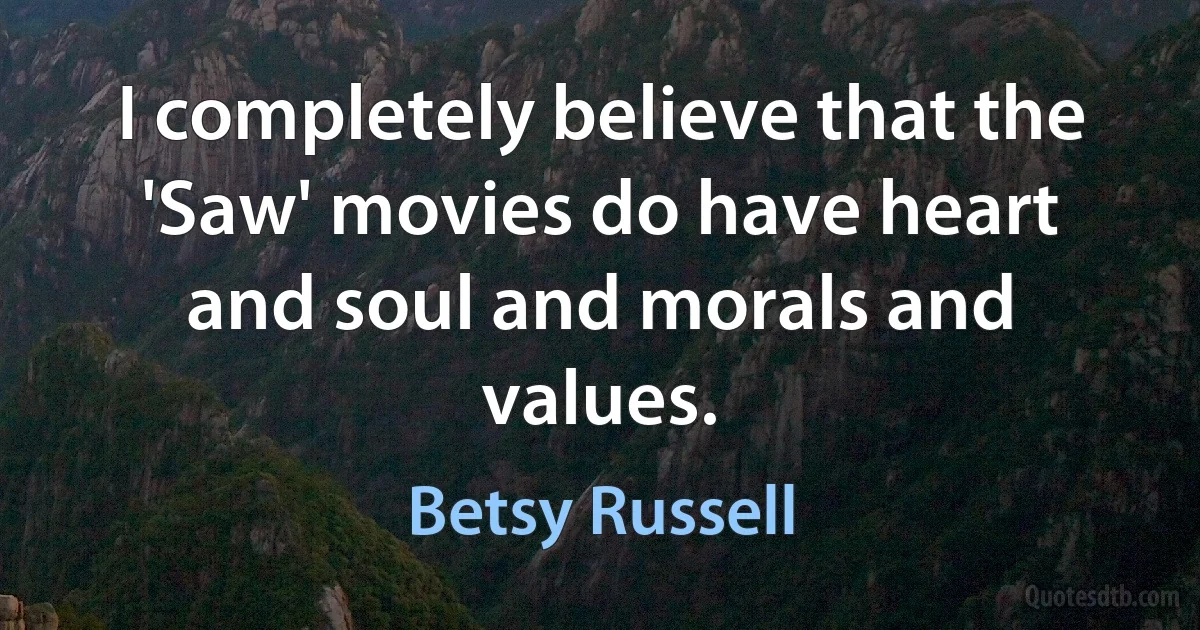 I completely believe that the 'Saw' movies do have heart and soul and morals and values. (Betsy Russell)