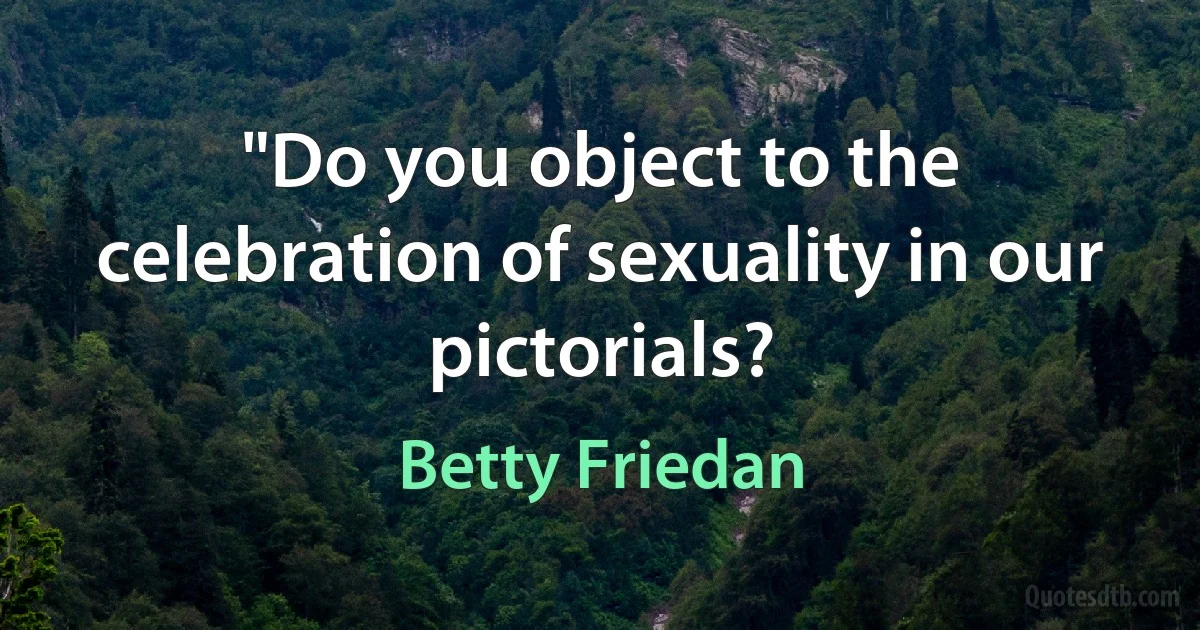 "Do you object to the celebration of sexuality in our pictorials? (Betty Friedan)