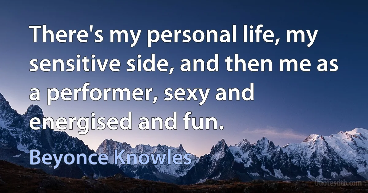 There's my personal life, my sensitive side, and then me as a performer, sexy and energised and fun. (Beyonce Knowles)