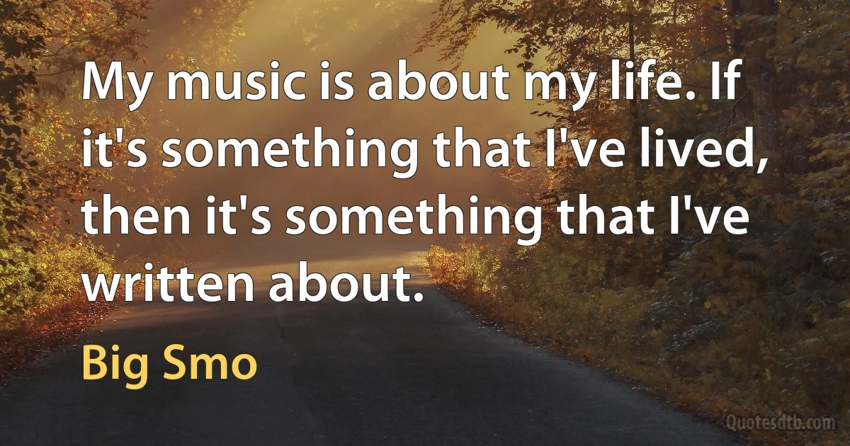 My music is about my life. If it's something that I've lived, then it's something that I've written about. (Big Smo)